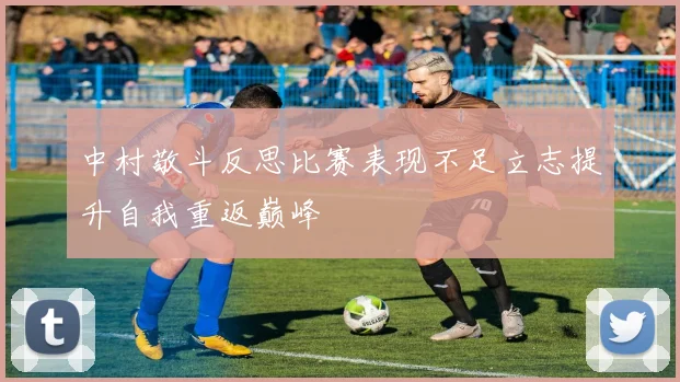 中村敬斗反思比赛表现不足立志提升自我重返巅峰