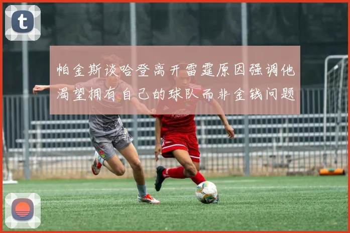 帕金斯谈哈登离开雷霆原因强调他渴望拥有自己的球队而非金钱问题