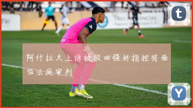 阿什拉夫上诉被驳回强奸指控将面临法庭审判