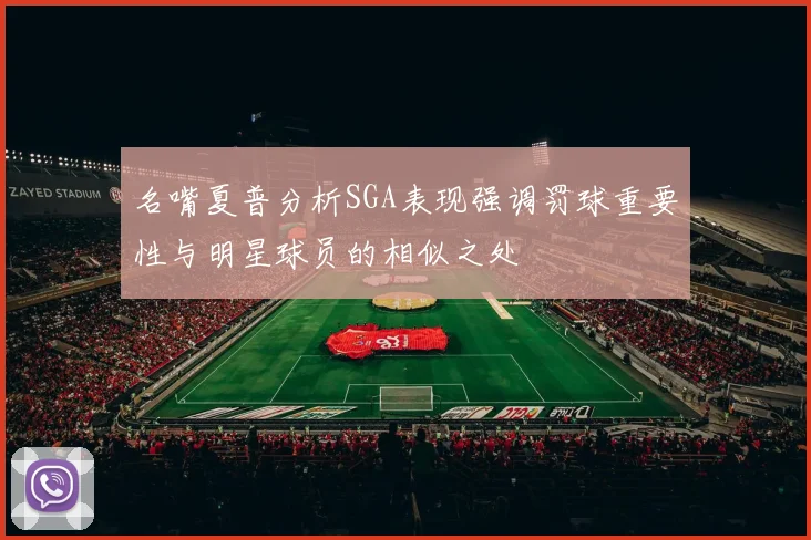 名嘴夏普分析SGA表现强调罚球重要性与明星球员的相似之处
