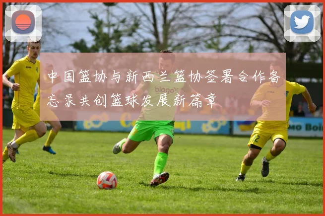 中国篮协与新西兰篮协签署合作备忘录共创篮球发展新篇章