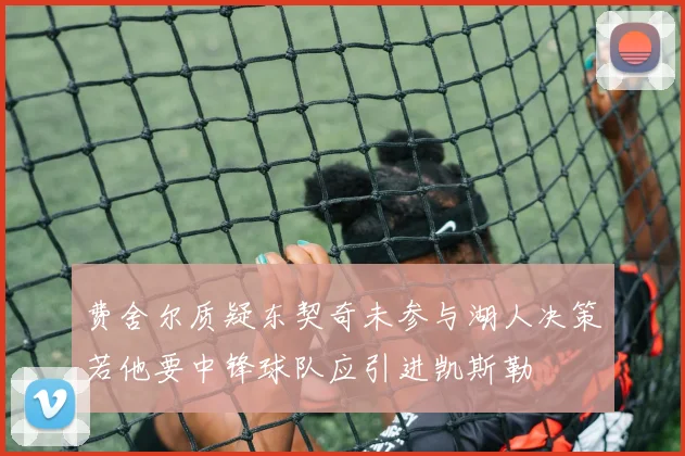 费舍尔质疑东契奇未参与湖人决策若他要中锋球队应引进凯斯勒