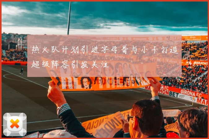 热火队计划引进字母哥与小卡打造超级阵容引发关注