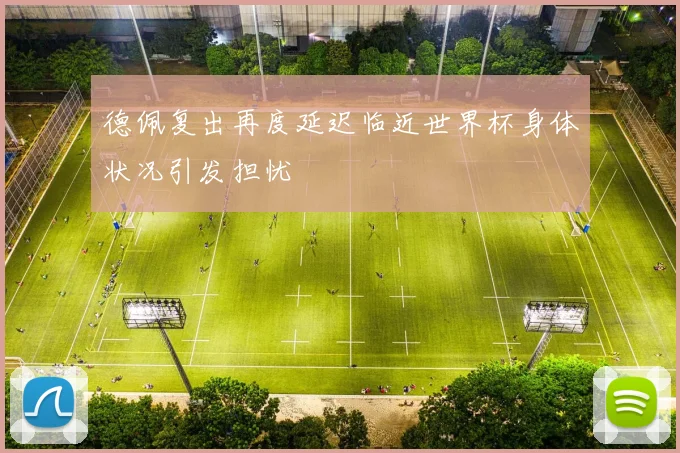 德佩复出再度延迟临近世界杯身体状况引发担忧