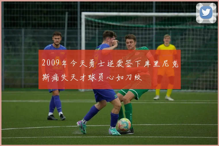 2009年今天勇士逆袭签下库里尼克斯痛失天才球员心如刀绞