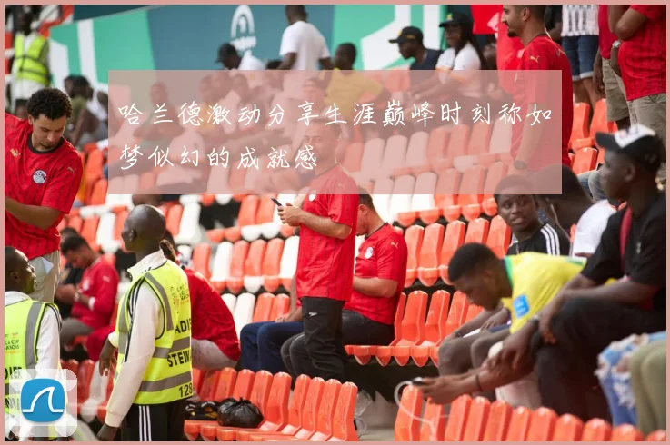 哈兰德激动分享生涯巅峰时刻称如梦似幻的成就感