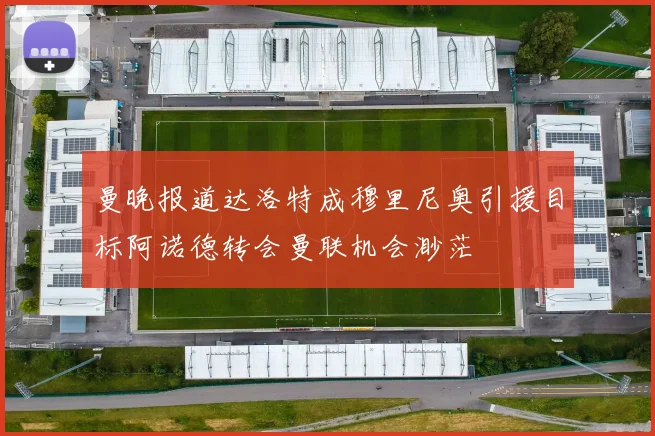 曼晚报道达洛特成穆里尼奥引援目标阿诺德转会曼联机会渺茫