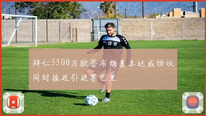 拜仁5500万欧签布朗基本达成协议同时接近引进塞巴里