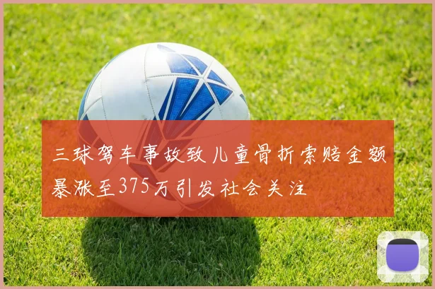 三球驾车事故致儿童骨折索赔金额暴涨至375万引发社会关注