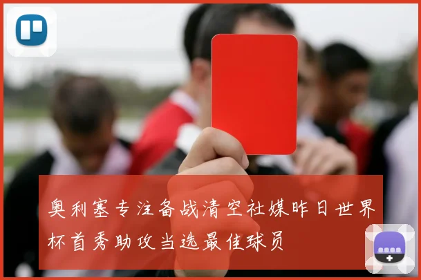 奥利塞专注备战清空社媒昨日世界杯首秀助攻当选最佳球员