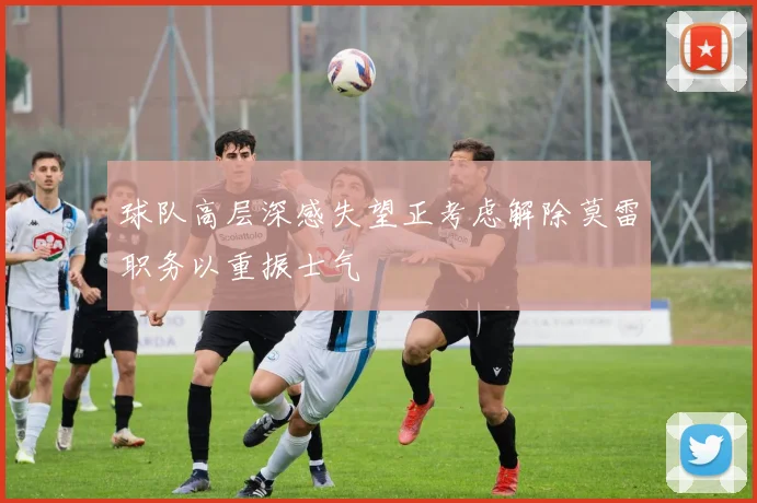 球队高层深感失望正考虑解除莫雷职务以重振士气