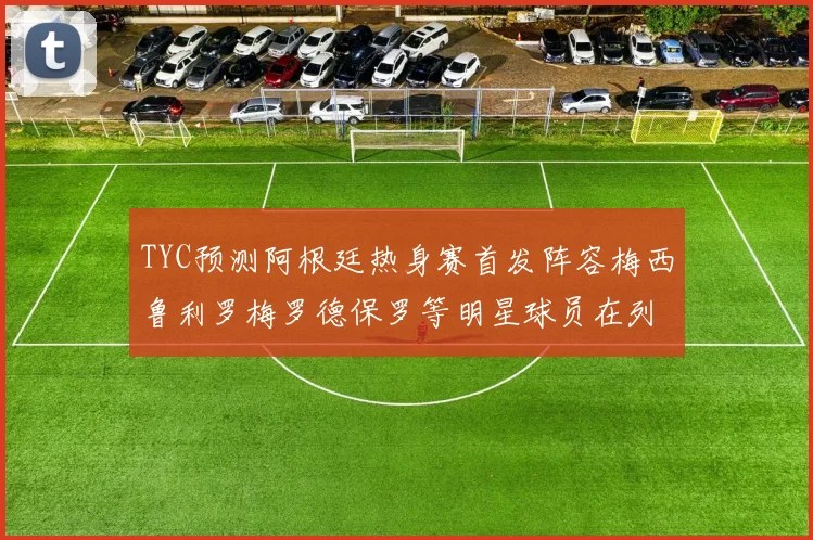 TYC预测阿根廷热身赛首发阵容梅西鲁利罗梅罗德保罗等明星球员在列