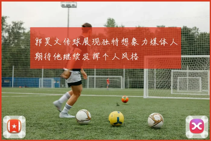 郭昊文传球展现独特想象力媒体人期待他继续发挥个人风格