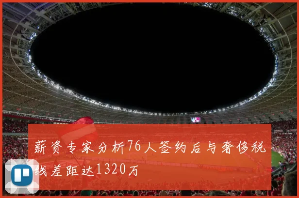 薪资专家分析76人签约后与奢侈税线差距达1320万