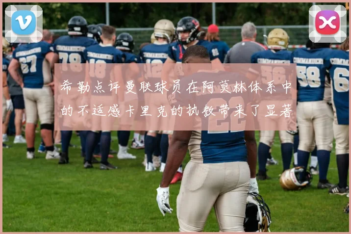 希勒点评曼联球员在阿莫林体系中的不适感卡里克的执教带来了显著变化