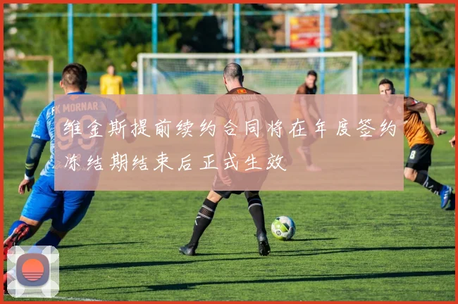 维金斯提前续约合同将在年度签约冻结期结束后正式生效